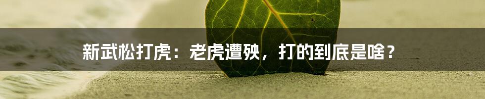 新武松打虎:老虎遭殃,打的到底是啥?