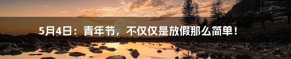 5月4日:青年节,不仅仅是放假那么简单!