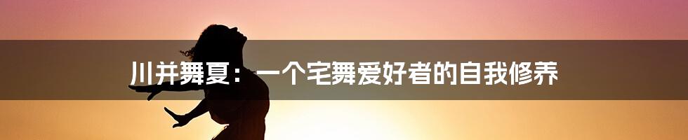 川并舞夏:一个宅舞爱好者的自我修养