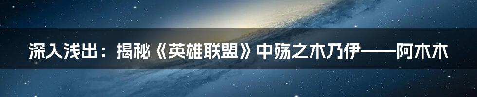 深入浅出:揭秘《英雄联盟》中殇之木乃伊——阿木木