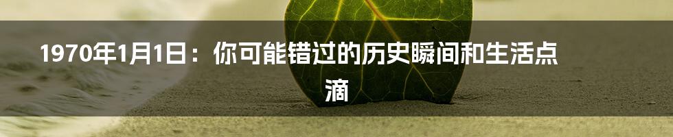 1970年1月1日：你可能错过的历史瞬间和生活点滴