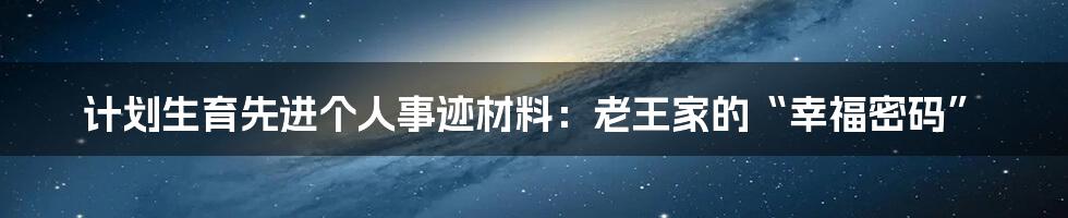 计划生育先进个人事迹材料:老王家的“幸福密码”