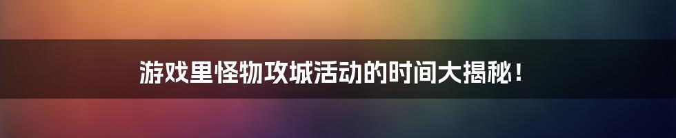 游戏里怪物攻城活动的时间大揭秘!