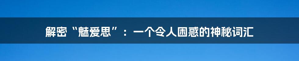 解密“魅爱思”:一个令人困惑的神秘词汇