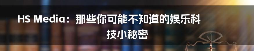 HS Media:那些你可能不知道的娱乐科技小秘密