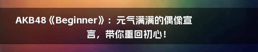 AKB48《Beginner》：元气满满的偶像宣言，带你重回初心！