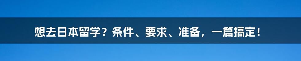 想去日本留学?条件、要求、准备,一篇搞定!