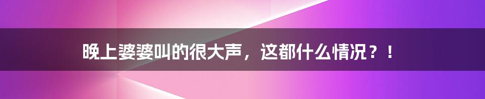 晚上婆婆叫的很大声,这都什么情况?!