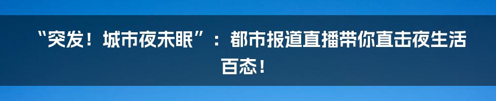 “突发!城市夜未眠”:都市报道直播带你直击夜生活百态!