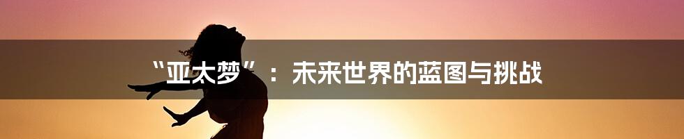 “亚太梦”：未来世界的蓝图与挑战
