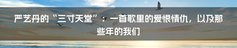 严艺丹的“三寸天堂”:一首歌里的爱恨情仇,以及那些年的我们