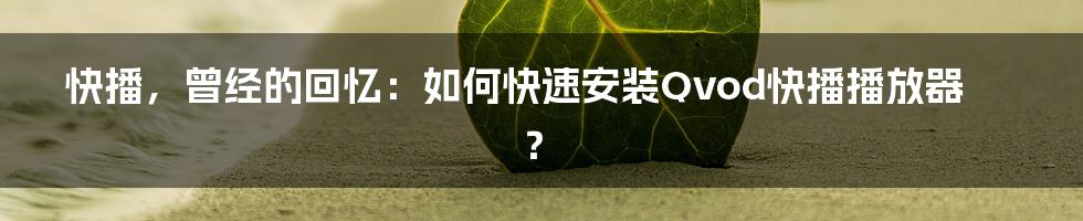 快播,曾经的回忆:如何快速安装Qvod快播播放器?
