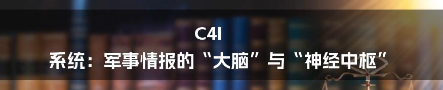 C4I 系统:军事情报的“大脑”与“神经中枢”