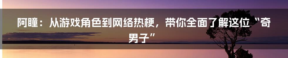 阿瞳：从游戏角色到网络热梗，带你全面了解这位“奇男子”