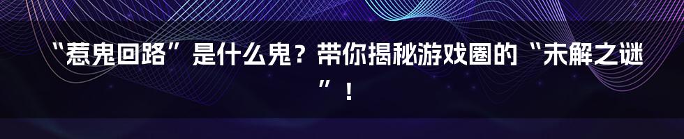 “惹鬼回路”是什么鬼?带你揭秘游戏圈的“未解之谜”!