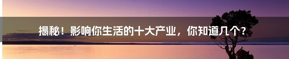揭秘!影响你生活的十大产业,你知道几个?