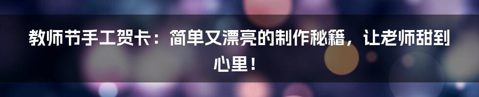 教师节手工贺卡:简单又漂亮的制作秘籍,让老师甜到心里!
