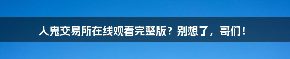 人鬼交易所在线观看完整版？别想了，哥们！
