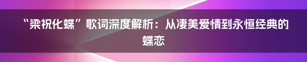 “梁祝化蝶”歌词深度解析:从凄美爱情到永恒经典的蝶恋