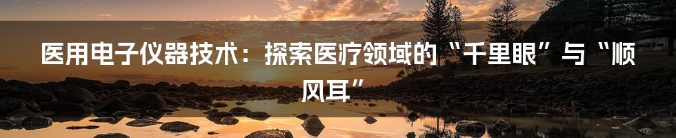 医用电子仪器技术:探索医疗领域的“千里眼”与“顺风耳”