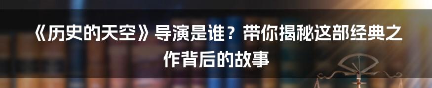 《历史的天空》导演是谁？带你揭秘这部经典之作背后的故事