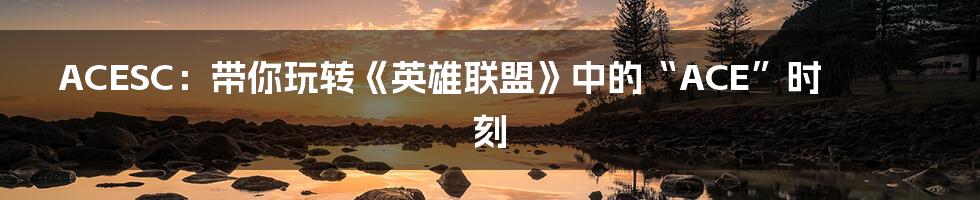 ACESC:带你玩转《英雄联盟》中的“ACE”时刻