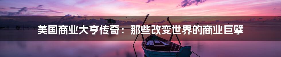 美国商业大亨传奇:那些改变世界的商业巨擘