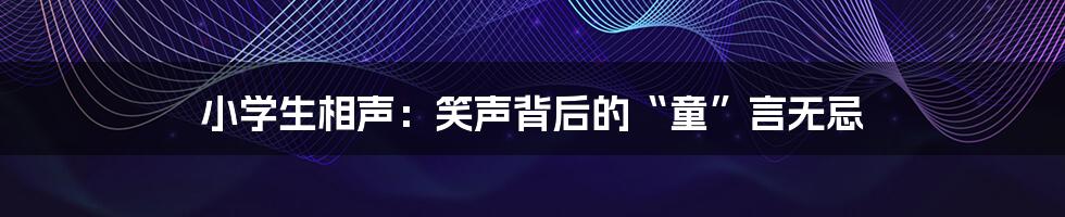 小学生相声:笑声背后的“童”言无忌