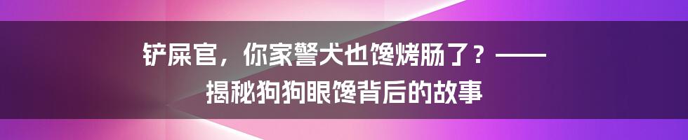 铲屎官,你家警犬也馋烤肠了?—— 揭秘狗狗眼馋背后的故事