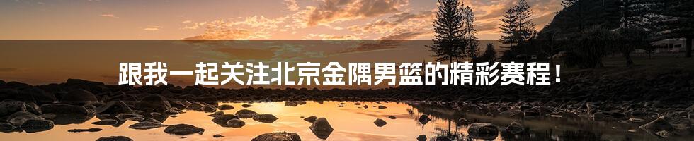 跟我一起关注北京金隅男篮的精彩赛程!