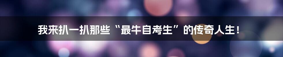 我来扒一扒那些“最牛自考生”的传奇人生!