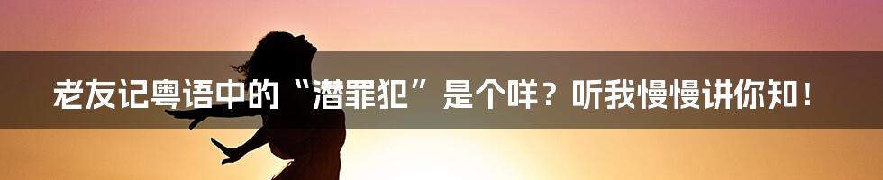 老友记粤语中的“潜罪犯”是个咩?听我慢慢讲你知!