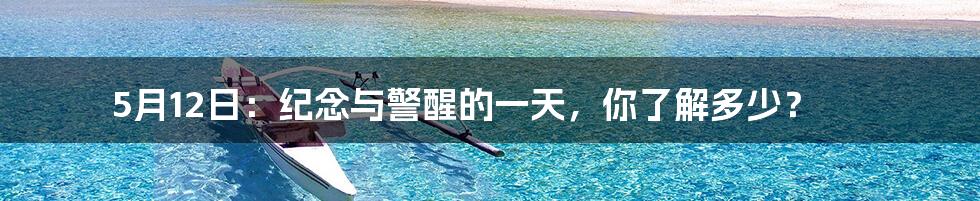 5月12日:纪念与警醒的一天,你了解多少?