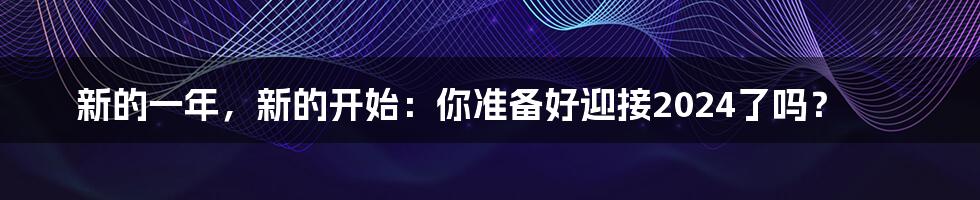 新的一年,新的开始:你准备好迎接2024了吗?