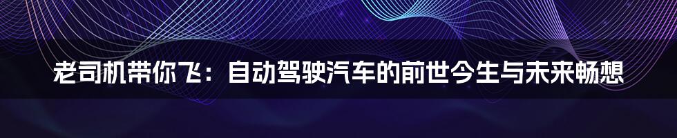 老司机带你飞：自动驾驶汽车的前世今生与未来畅想