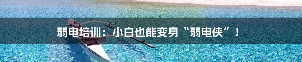 弱电培训:小白也能变身“弱电侠”!