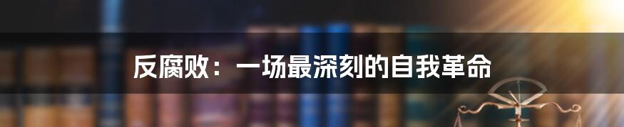 反腐败:一场最深刻的自我革命
