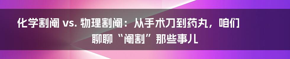 化学割阉 vs. 物理割阉:从手术刀到药丸,咱们聊聊“阉割”那些事儿