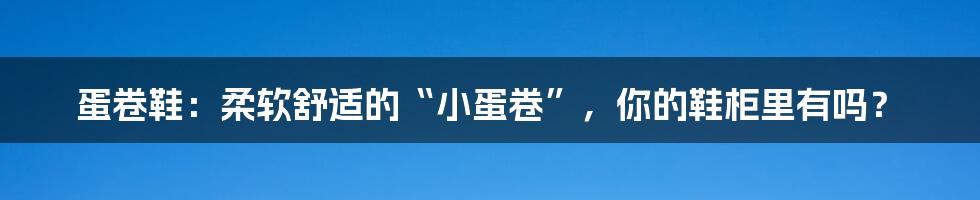 蛋卷鞋:柔软舒适的“小蛋卷”,你的鞋柜里有吗?