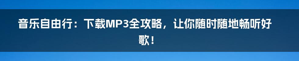 音乐自由行:下载MP3全攻略,让你随时随地畅听好歌!