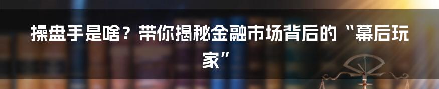 操盘手是啥?带你揭秘金融市场背后的“幕后玩家”