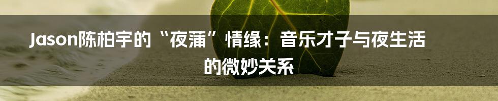 Jason陈柏宇的“夜蒲”情缘:音乐才子与夜生活的微妙关系