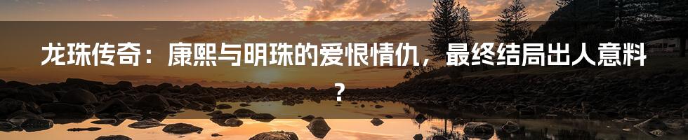 龙珠传奇:康熙与明珠的爱恨情仇,最终结局出人意料?