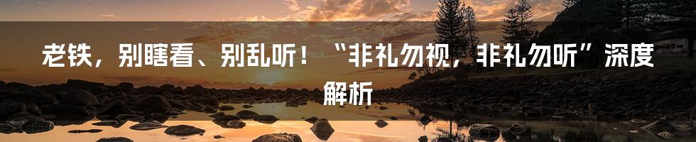 老铁,别瞎看、别乱听!“非礼勿视,非礼勿听”深度解析