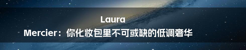 Laura Mercier：你化妆包里不可或缺的低调奢华