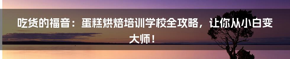 吃货的福音:蛋糕烘焙培训学校全攻略,让你从小白变大师!