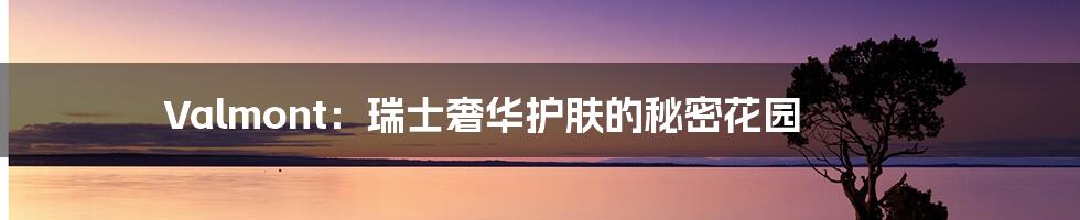 Valmont：瑞士奢华护肤的秘密花园
