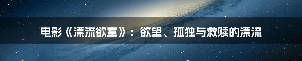 电影《漂流欲室》:欲望、孤独与救赎的漂流