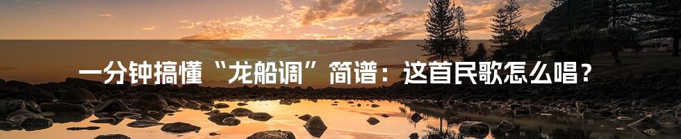 一分钟搞懂“龙船调”简谱:这首民歌怎么唱?