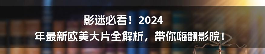 影迷必看!2024 年最新欧美大片全解析,带你嗨翻影院!
